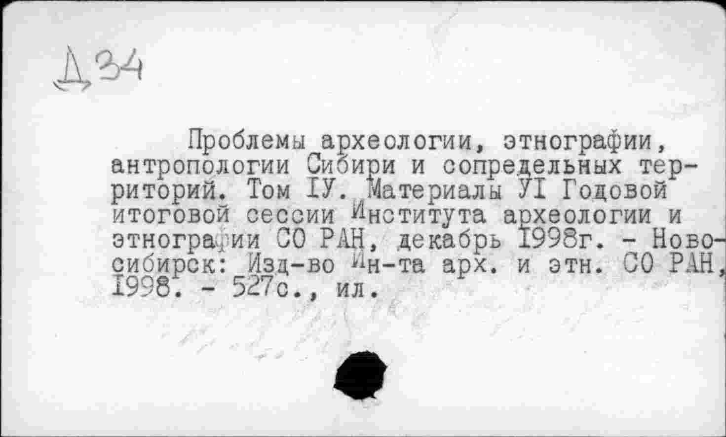 ﻿№
Проблемы археологии, этнографии, антропологии Сибири и сопредельных территорий. Том ТУ. Материалы УТ Годовой итоговой сессии ИНСТцтута археологии и этнографии СО РАН, декабрь 1998г. - Ново сибирок: Изд-во ^н-та арх. и этн. СО РАН Т998. - 527с., ил.